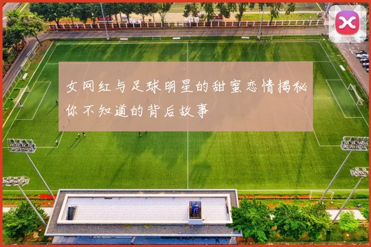 女网红与足球明星的甜蜜恋情揭秘你不知道的背后故事