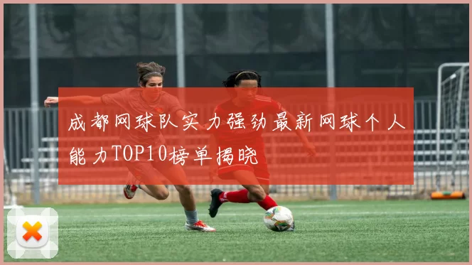 成都网球队实力强劲最新网球个人能力TOP10榜单揭晓